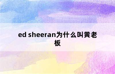 ed sheeran为什么叫黄老板